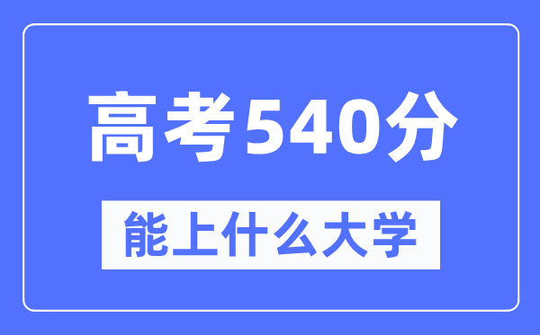 新疆540分能上甚么大学,高考540分能够报考哪些大学？
