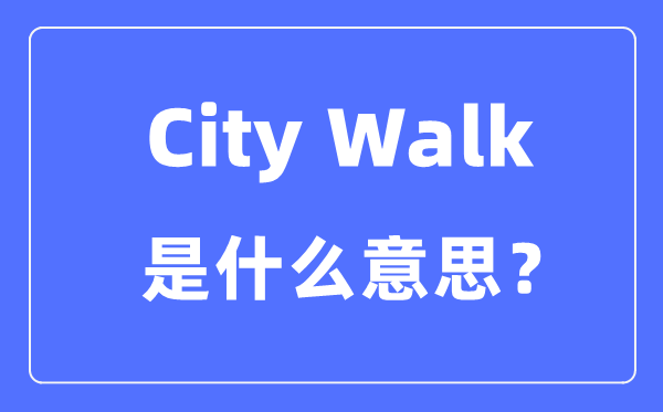City Walk是甚么意义怎样懂得,city walk是怎样火起来的？