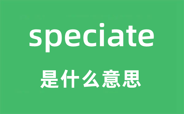 speciate是甚么意义,speciate怎样读,中文翻译是甚么