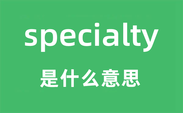 specialty是甚么意义,specialty怎样读,中文翻译是甚么