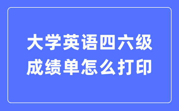 大学英语四六级成就单怎样打印,四六级成就证实电子版怎样查？