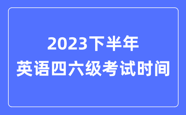 2023下半年英语四六级测验时辰（附英语四六级报名官网进口）