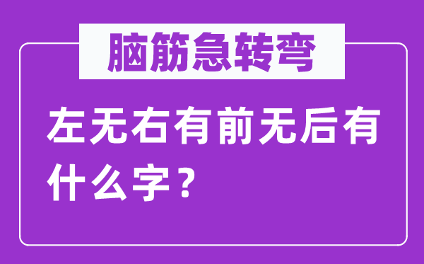 脑子急转弯：左无右有前无后有甚么字？