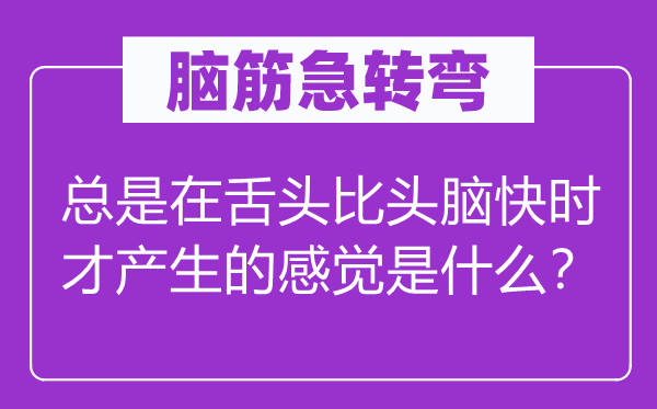 脑子急转弯：老是在舌头比脑子快时才发生的感受是甚么？