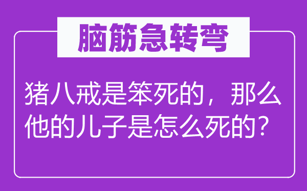脑子急转弯：猪八戒是笨死的，那末他的儿子是怎样死的？
