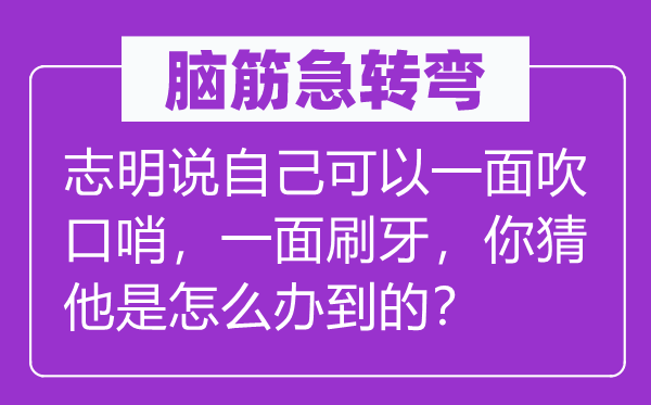 脑子急转弯：志明说本身能够一面吹口哨，一面刷牙，你猜他是怎样办到的？