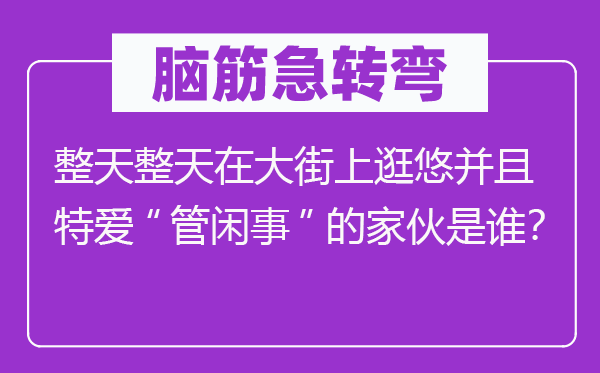 脑子急转弯：成天成天在大巷上逛悠并且特爱“管正事”的家伙是谁？