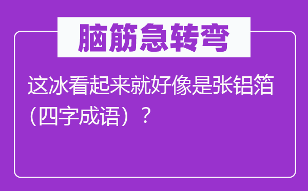 脑子急转弯：这冰看起来就好像是张铝箔（四字针言）？