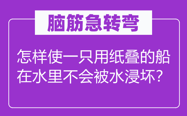 脑子急转弯：若何使一只用纸叠的船在水里不会被水浸坏？