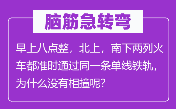 脑子急转弯：早上八点整，北上，南下两列火车都定时经由过程统一条单线铁轨，为甚么不相撞呢？
