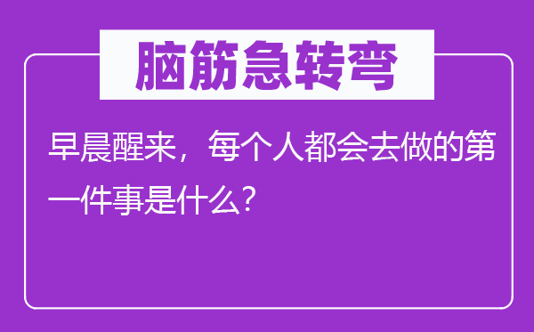脑子急转弯：凌晨醒来，每一小我城市去做的第一件事是甚么？