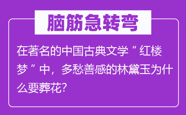 脑子急转弯：在闻名的中国古典文学“红楼梦”中，多愁善感的林黛玉为甚么要葬花？