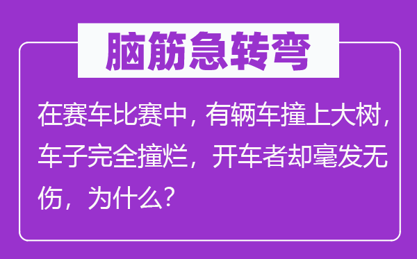 脑子急转弯：在赛车比赛中，有辆车撞上大树，车子完整撞烂，开车者却毫发无伤，为甚么？