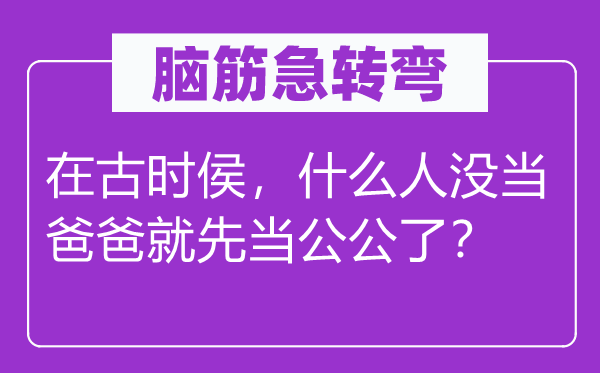脑子急转弯：在古时侯，甚么人没当爸爸就先当公公了？