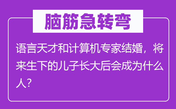 脑子急转弯：说话后天和计较机专家成婚，未来生下的儿子长大后会成为甚么人？