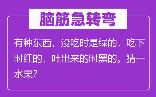 脑子急转弯：有种东西，没吃时是绿的，吃下时红的，吐出来的时黑的。猜一生果？