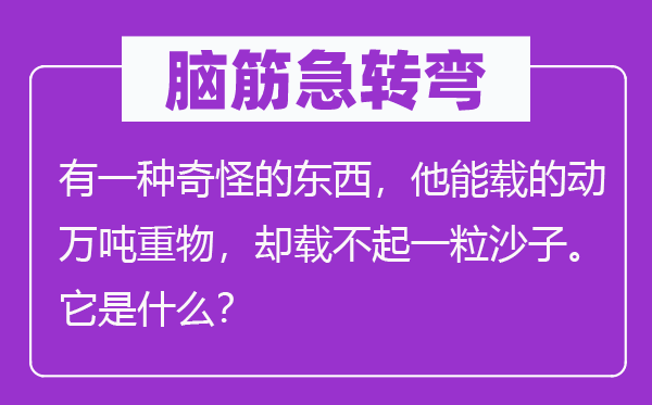 脑子急转弯：有一种奇异的东西，他能载的动万吨重物，却载不起一粒沙子。它是甚么？