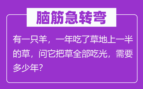 脑子急转弯：有一只羊，一年吃了草地上一半的草，问它把草全数吃光，须要几多年？