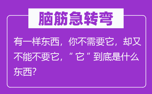 脑子急转弯：有一样东西，你不须要它，却又不能不要它，“它”究竟是甚么东西？