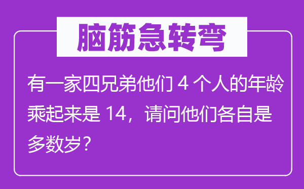 脑子急转弯：有一家四兄弟他们4小我的春秋乘起来是14，叨教他们各自是大都岁？