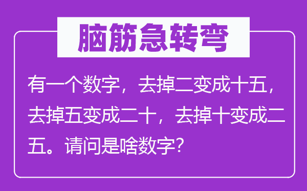 脑子急转弯：有一个数字，去掉二变成十五，去掉五变成二十，去掉十变成二五。叨教是啥数字？
