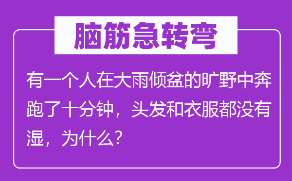 脑子急转弯：有一小我在大雨滂湃的田野中奔驰了非常钟，头发和衣服都不湿，为甚么？