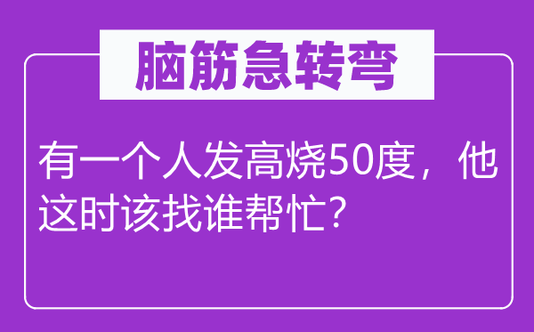 脑子急转弯：有一小我发高烧50度，他这时候候候候候候候该找谁赞助？