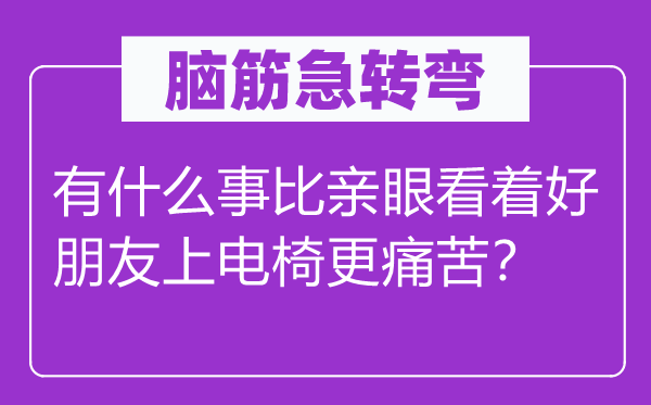 脑子急转弯：有甚么事比亲眼看着好伴侣上电椅更疾苦？