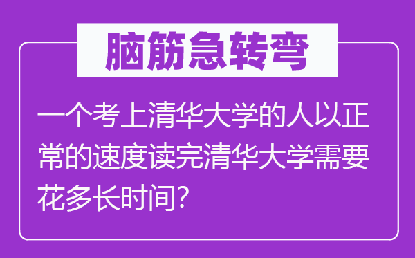 脑子急转弯：一个考上清华大学的人以一般的速率读完清华大学须要花多永劫间？