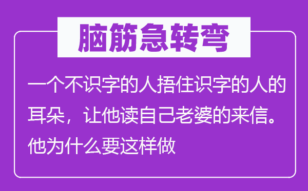 脑子急转弯：一个不识字的人捂住识字的人的耳朵，让他读本身妻子的来信。他为甚么要如许做