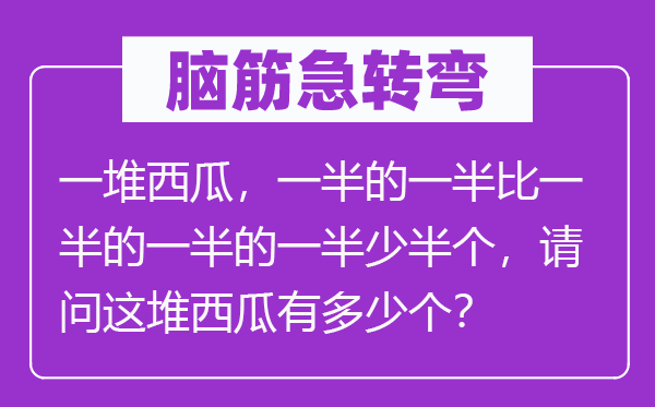 脑子急转弯：一堆西瓜，一半的一半比一半的一半的一半少半个，叨教这堆西瓜有几多个？