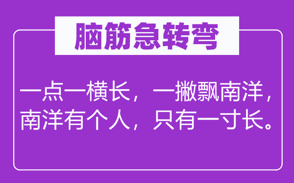 脑子急转弯：一点一横长，一撇飘南洋，南洋有小我，只要一寸长。