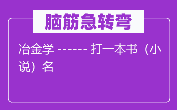脑子急转弯：冶金学------打一本书（小说）名
