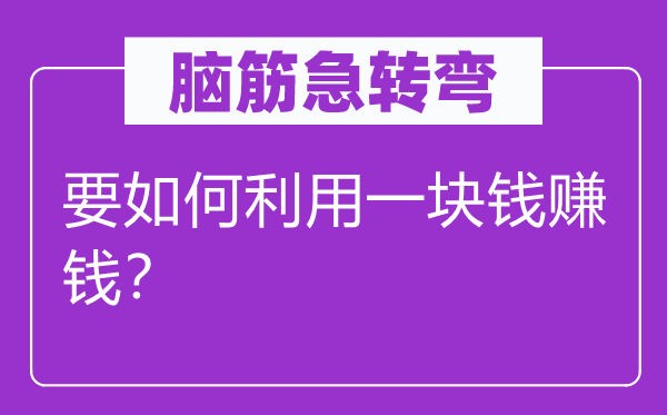 脑子急转弯：要若何操纵一块钱赢利？