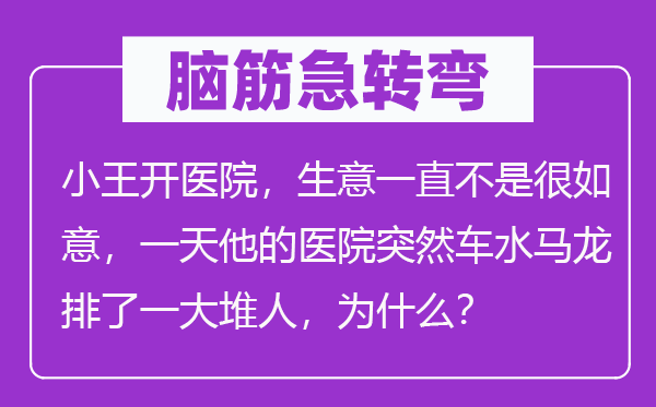 脑子急转弯：小王开病院，买卖一向不是很快意，一天他的病院俄然毂击肩摩排了一大堆人，为甚么？