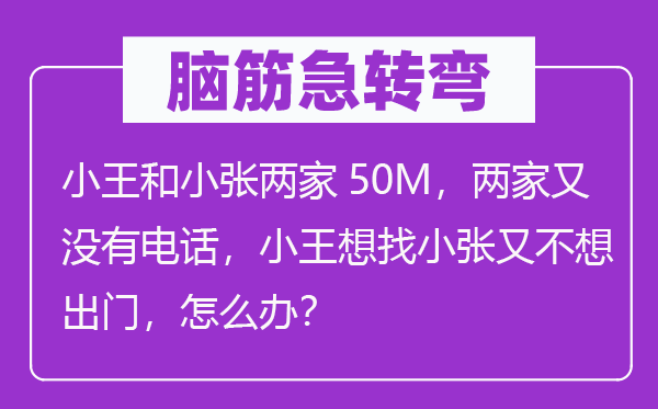 脑子急转弯：小王和小张两家50M，两家又不德律风，小王想找小张又不想出门，怎样办？