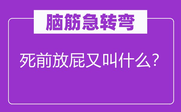 脑子急转弯：死前放屁又叫甚么？