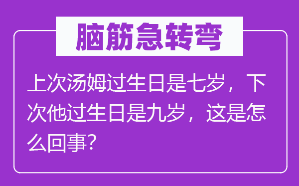 脑子急转弯:前次汤姆过诞辰是七岁,下次他过诞辰是九岁,这是怎样回事?