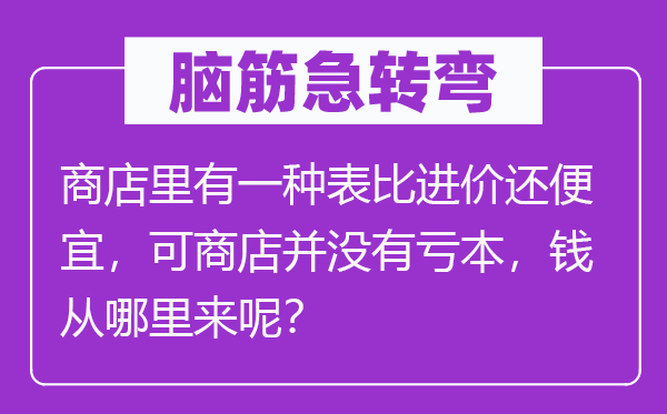脑子急转弯：商铺里有一种表比进价还自制，可商铺并不赔本，钱从那里来呢？