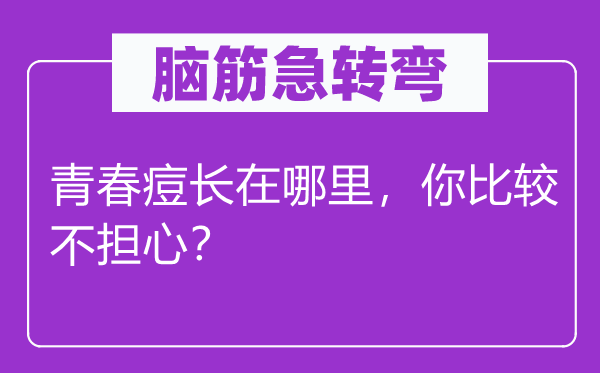 脑子急转弯：芳华痘长在那里，你比拟不担忧？