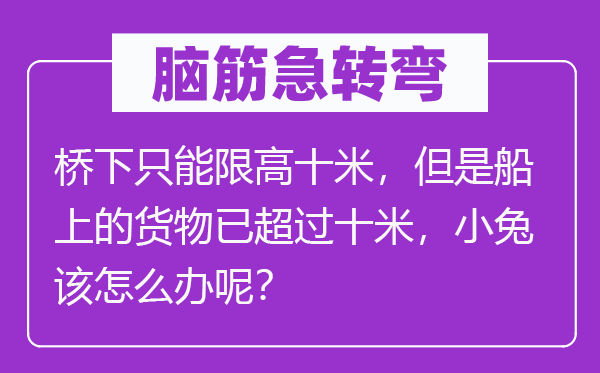 脑子急转弯：桥下只能限高十米，可是船上的货色已跨越十米，小兔该怎样办呢？