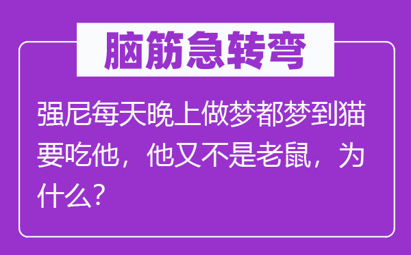 脑子急转弯：强尼天天早晨做梦都梦到猫要吃他，他又不是老鼠，为甚么？