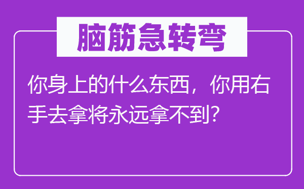 脑子急转弯：你身上的甚么东西，你用右手去拿将永久拿不到？