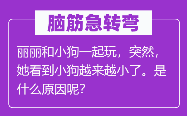 脑子急转弯：丽丽和小狗一路玩，俄然，她看到小狗愈来愈小了。是甚么缘由呢？