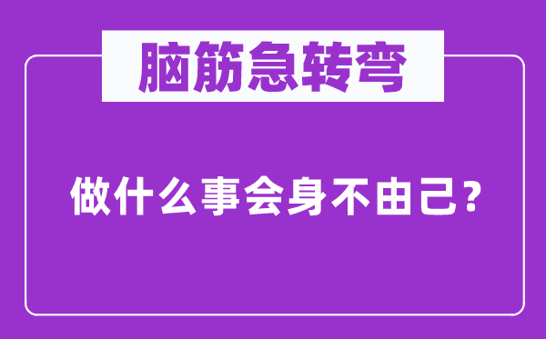 脑子急转弯：做甚么事会身不禁己？