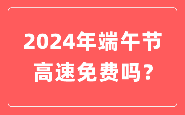 2024年端五节高速公路收费吗,为甚么端五节高速不收费？