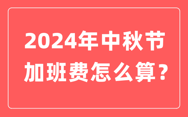 2024年中秋节加班人为怎样算,中秋节加班费计较方式及规范