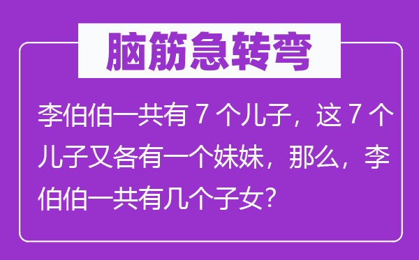 脑子急转弯：李伯伯一共有7个儿子，这7个儿子又各有一个mm，那末，李伯伯一共有几个后代？