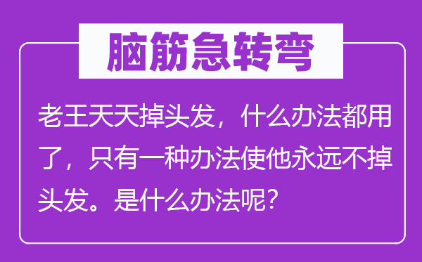 脑子急转弯：老王天天掉头发，甚么方式都用了，只要一种方式使他永久不掉头发。是甚么方式呢？