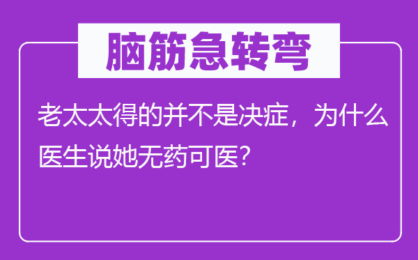 脑子急转弯：老太太得的并不是决症，为甚么大夫说她无药可医？